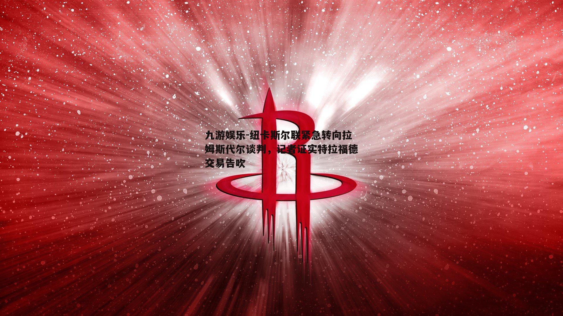 纽卡斯尔联紧急转向拉姆斯代尔谈判，记者证实特拉福德交易告吹